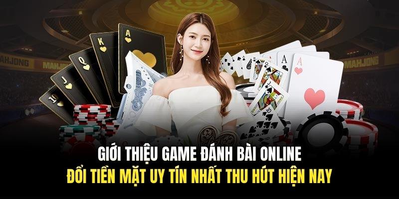 Giới thiệu game đánh bài online đổi tiền mặt uy tín nhất thu hút hiện nay